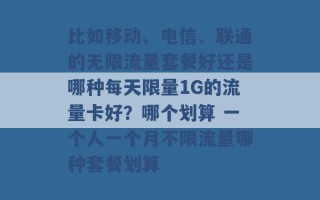 比如移动、电信、联通的无限流量套餐好还是哪种每天限量1G的流量卡好？哪个划算 一个人一个月不限流量哪种套餐划算 