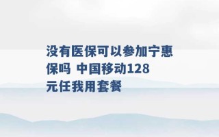 没有医保可以参加宁惠保吗 中国移动128元任我用套餐 