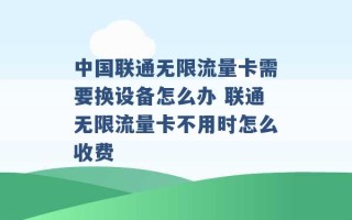 中国联通无限流量卡需要换设备怎么办 联通无限流量卡不用时怎么收费 