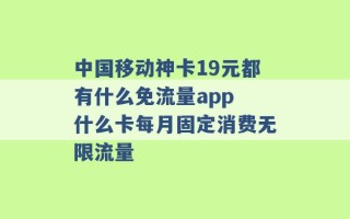 中国移动神卡19元都有什么免流量app 什么卡每月固定消费无限流量 