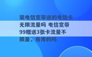 装电信宽带送的电信卡无限流量吗 电信宽带99赠送3张卡流量不限量，有用的吗 