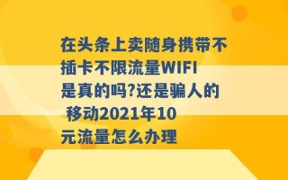 在头条上卖随身携带不插卡不限流量WIFI是真的吗?还是骗人的 移动2021年10元流量怎么办理 