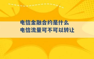 电信金融合约是什么 电信流量可不可以转让 