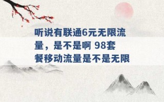 听说有联通6元无限流量，是不是啊 98套餐移动流量是不是无限 