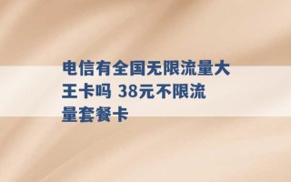 电信有全国无限流量大王卡吗 38元不限流量套餐卡 