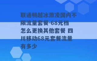 联通畅越冰激凌国内不限流量套餐-68元档怎么更换其他套餐 四川移动68元套餐流量有多少 