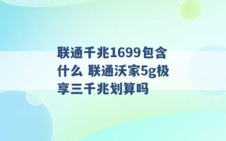 联通千兆1699包含什么 联通沃家5g极享三千兆划算吗 