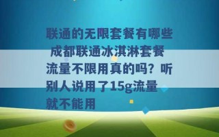 联通的无限套餐有哪些 成都联通冰淇淋套餐流量不限用真的吗？听别人说用了15g流量就不能用 