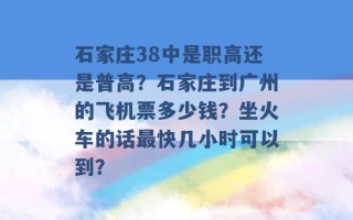 石家庄38中是职高还是普高？石家庄到广州的飞机票多少钱？坐火车的话最快几小时可以到？ 