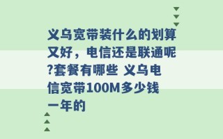 义乌宽带装什么的划算又好，电信还是联通呢?套餐有哪些 义乌电信宽带100M多少钱一年的 