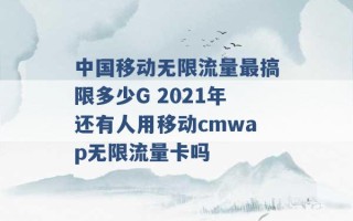 中国移动无限流量最搞限多少G 2021年还有人用移动cmwap无限流量卡吗 