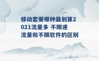 移动套餐哪种最划算2021流量多 不限速流量和不限软件的区别 