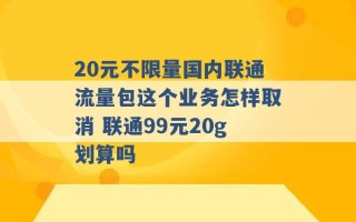 20元不限量国内联通流量包这个业务怎样取消 联通99元20g划算吗 