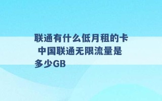 联通有什么低月租的卡 中国联通无限流量是多少GB 