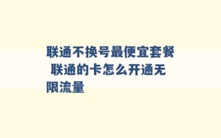 联通不换号最便宜套餐 联通的卡怎么开通无限流量 