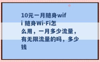 10元一月随身wifi 随身Wi-Fi怎么用，一月多少流量，有无限流量的吗，多少钱 