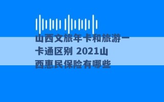 山西文旅年卡和旅游一卡通区别 2021山西惠民保险有哪些 