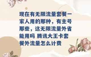 现在有无限流量套餐一家人用的那种，有主号那些，这无限流量外省能用吗 腾讯大王卡套餐外流量怎么计费 