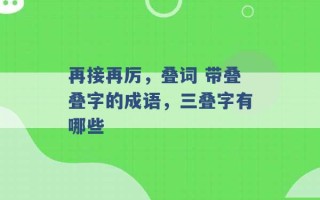 再接再厉，叠词 带叠叠字的成语，三叠字有哪些 