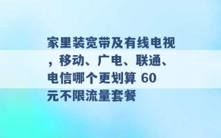 家里装宽带及有线电视，移动、广电、联通、电信哪个更划算 60元不限流量套餐 