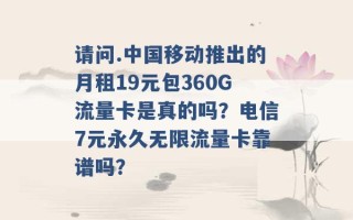 请问.中国移动推出的月租19元包360G流量卡是真的吗？电信7元永久无限流量卡靠谱吗？ 