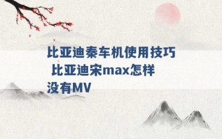 比亚迪秦车机使用技巧 比亚迪宋max怎样没有MV 