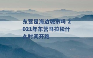 东营是海边城市吗 2021年东营马拉松什么时间开跑 