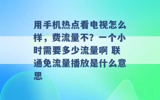 用手机热点看电视怎么样，费流量不？一个小时需要多少流量啊 联通免流量播放是什么意思 