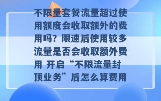 不限量套餐流量超过使用额度会收取额外的费用吗？限速后使用较多流量是否会收取额外费用 开启“不限流量封顶业务”后怎么算费用 