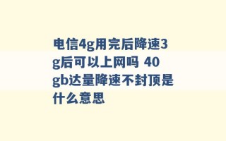 电信4g用完后降速3g后可以上网吗 40gb达量降速不封顶是什么意思 