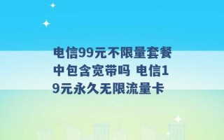 电信99元不限量套餐中包含宽带吗 电信19元永久无限流量卡 