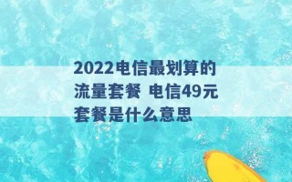 2022电信最划算的流量套餐 电信49元套餐是什么意思 