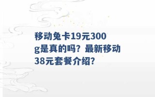 移动兔卡19元300g是真的吗？最新移动38元套餐介绍？ 