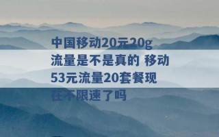 中国移动20元20g流量是不是真的 移动53元流量20套餐现在不限速了吗 