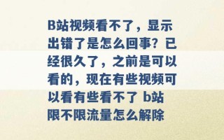 B站视频看不了，显示出错了是怎么回事？已经很久了，之前是可以看的，现在有些视频可以看有些看不了 b站限不限流量怎么解除 