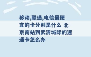 移动,联通,电信最便宜的卡分别是什么 北京南站到武清城际的速通卡怎么办 