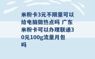 米粉卡3元不限量可以给电脑做热点吗 广东米粉卡可以办理联通30元100g流量月包吗 