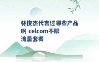 林俊杰代言过哪些产品啊 celcom不限流量套餐 