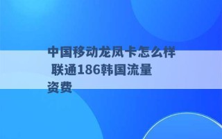 中国移动龙凤卡怎么样 联通186韩国流量资费 