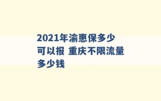 2021年渝惠保多少可以报 重庆不限流量多少钱 