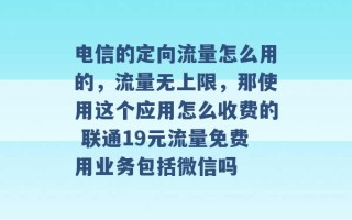 电信的定向流量怎么用的，流量无上限，那使用这个应用怎么收费的 联通19元流量免费用业务包括微信吗 