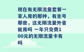 现在有无限流量套餐一家人用的那种，有主号那些，这无限流量外省能用吗 一年只交费100元的无限流量卡有吗 