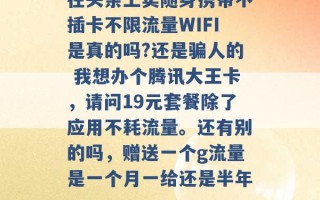 在头条上卖随身携带不插卡不限流量WIFI是真的吗?还是骗人的 我想办个腾讯大王卡，请问19元套餐除了应用不耗流量。还有别的吗，赠送一个g流量是一个月一给还是半年 