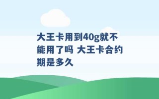 大王卡用到40g就不能用了吗 大王卡合约期是多久 