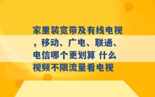 家里装宽带及有线电视，移动、广电、联通、电信哪个更划算 什么视频不限流量看电视 