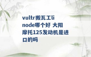 vultr搬瓦工linode哪个好 大阳摩托125发动机是进口的吗 