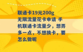 联通卡19元200g无限流量花卡申请 手机联通卡流量少，想弄多一点，不想换卡，要怎么做呢 