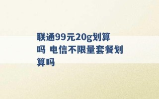 联通99元20g划算吗 电信不限量套餐划算吗 