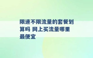 限速不限流量的套餐划算吗 网上买流量哪里最便宜 