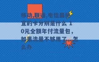 移动,联通,电信最便宜的卡分别是什么 10元全额年付流量包，如果流量不够用了，怎么办 